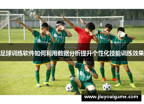 足球训练软件如何利用数据分析提升个性化技能训练效果